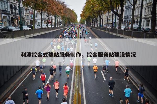利津综合式建站服务制作，综合服务站建设情况