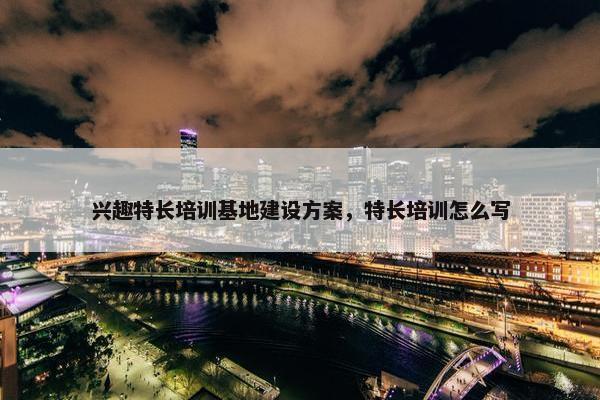 兴趣特长培训基地建设方案，特长培训怎么写
