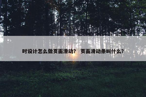 时设计怎么做页面滑动？ 页面滑动条叫什么？