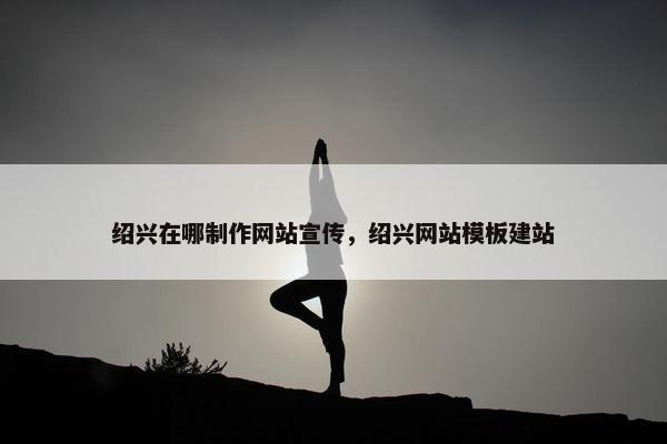 绍兴在哪制作网站宣传，绍兴网站模板建站
