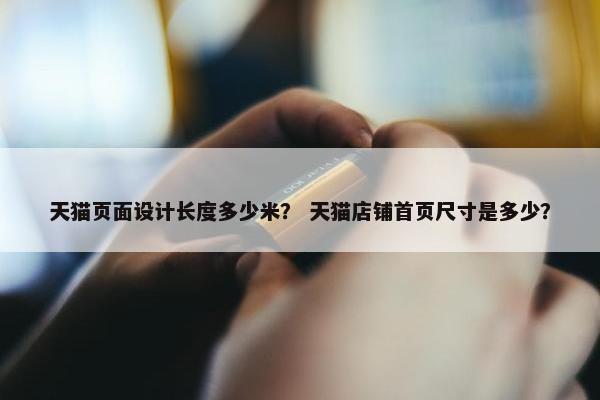 天猫页面设计长度多少米？ 天猫店铺首页尺寸是多少？