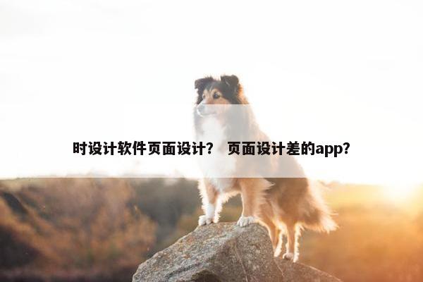 时设计软件页面设计？ 页面设计差的app？