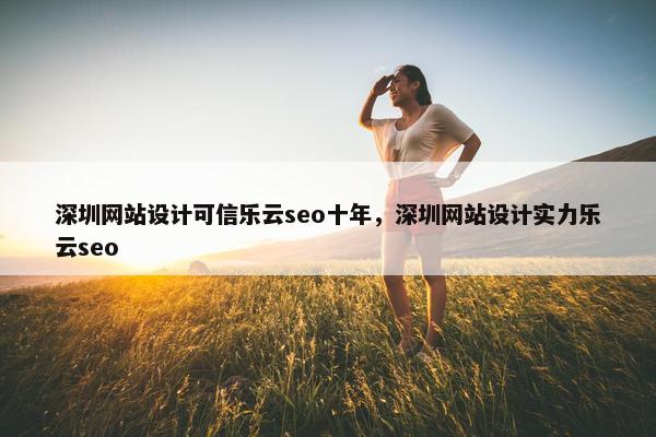 深圳网站设计可信乐云seo十年，深圳网站设计实力乐云seo