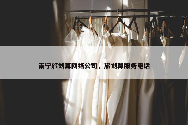 南宁旅划算网络公司，旅划算服务电话