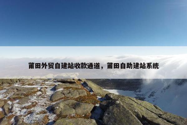莆田外贸自建站收款通道，莆田自助建站系统