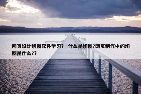 网页设计切图软件学习？ 什么是切图?网页制作中的切图是什么?？