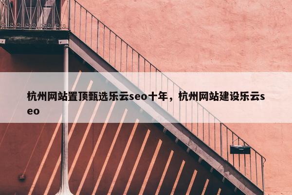 杭州网站置顶甄选乐云seo十年，杭州网站建设乐云seo