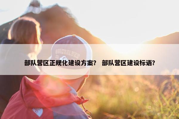 部队营区正规化建设方案？ 部队营区建设标语？