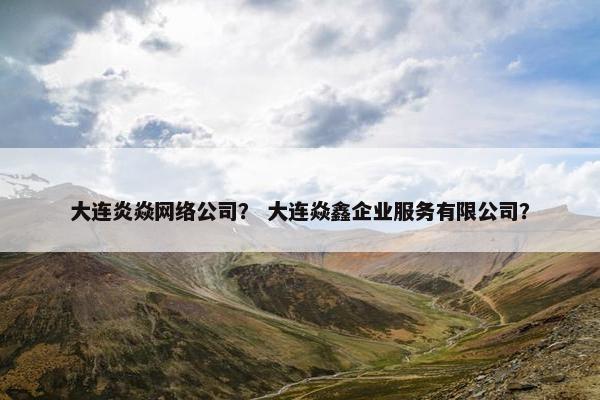 大连炎焱网络公司？ 大连焱鑫企业服务有限公司？
