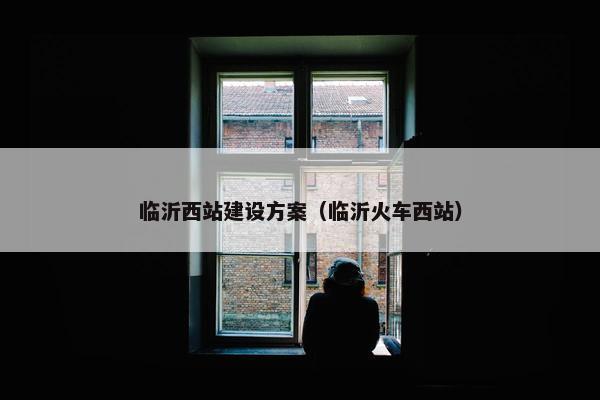 临沂西站建设方案（临沂火车西站）