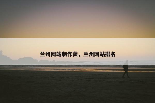 兰州网站制作薇，兰州网站排名