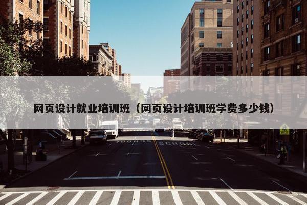 网页设计就业培训班（网页设计培训班学费多少钱）