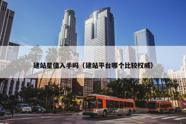 建站星值入手吗（建站平台哪个比较权威）