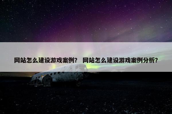网站怎么建设游戏案例？ 网站怎么建设游戏案例分析？