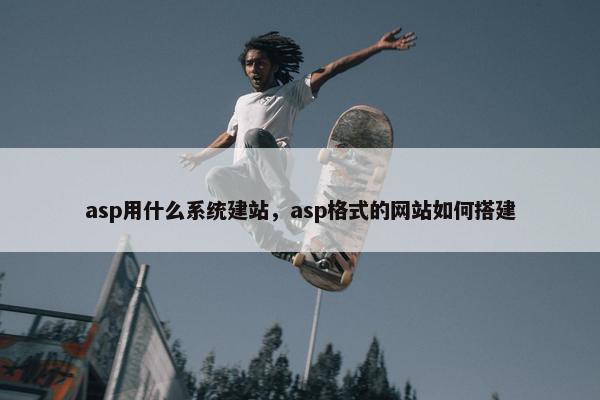 asp用什么系统建站，asp格式的网站如何搭建