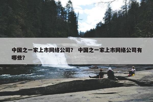 中国之一家上市网络公司？ 中国之一家上市网络公司有哪些？