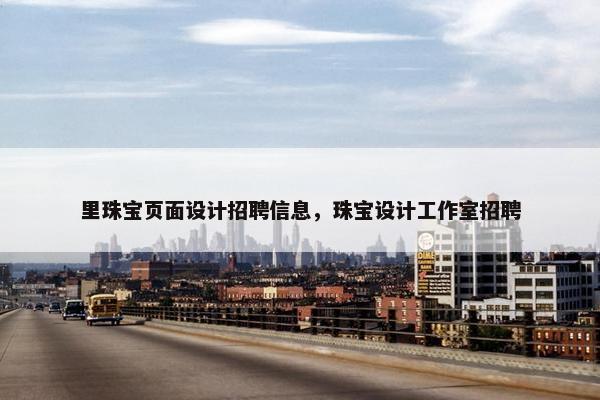 里珠宝页面设计招聘信息，珠宝设计工作室招聘