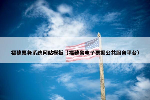 福建票务系统网站模板（福建省电子票据公共服务平台）