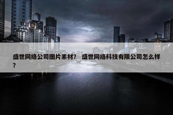 盛世网络公司图片素材？ 盛世网络科技有限公司怎么样？
