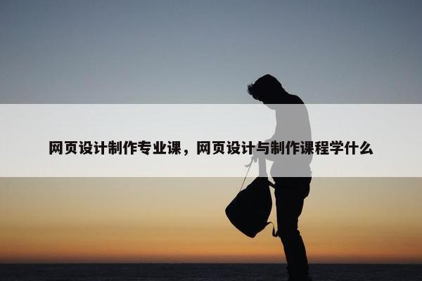 网页设计制作专业课，网页设计与制作课程学什么