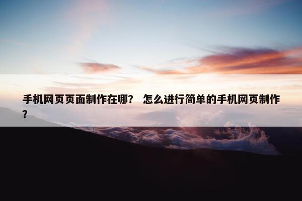 手机网页页面制作在哪？ 怎么进行简单的手机网页制作？