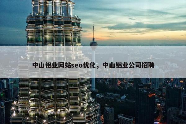 中山铝业网站seo优化，中山铝业公司招聘