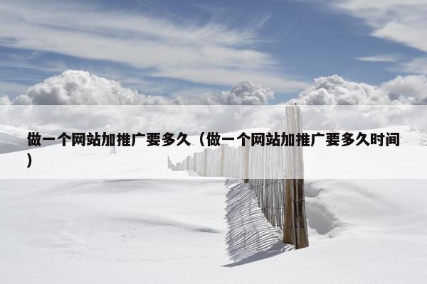 做一个网站加推广要多久（做一个网站加推广要多久时间）