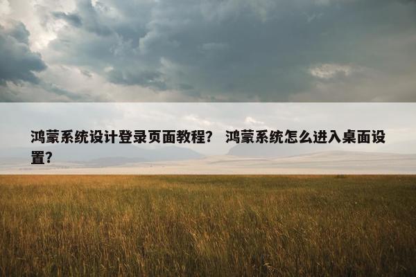 鸿蒙系统设计登录页面教程？ 鸿蒙系统怎么进入桌面设置？