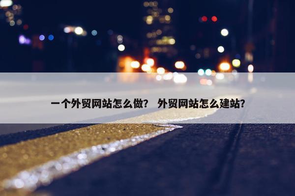一个外贸网站怎么做？ 外贸网站怎么建站？