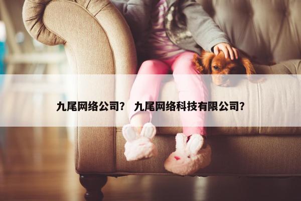 九尾网络公司？ 九尾网络科技有限公司？