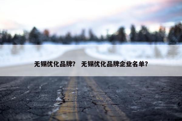 无锡优化品牌？ 无锡优化品牌企业名单？