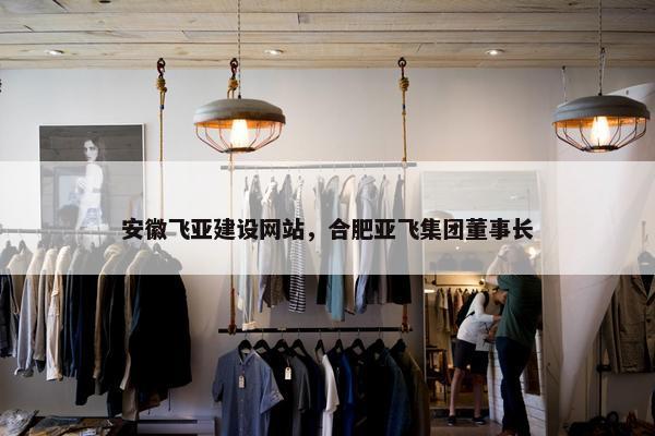 安徽飞亚建设网站，合肥亚飞集团董事长