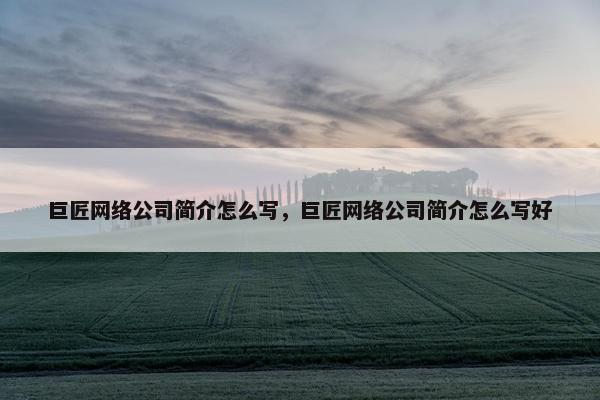 巨匠网络公司简介怎么写，巨匠网络公司简介怎么写好