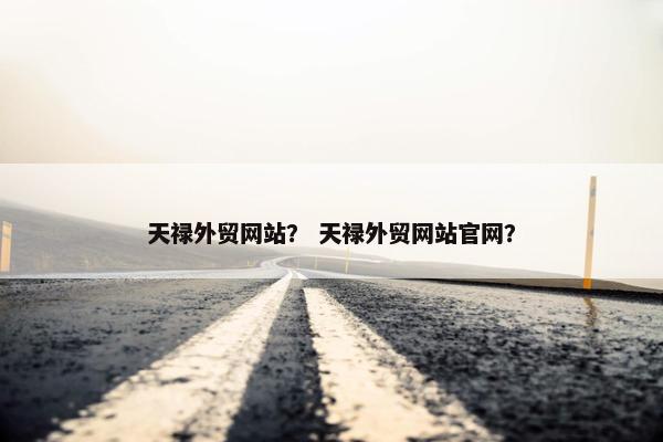 天禄外贸网站？ 天禄外贸网站官网？