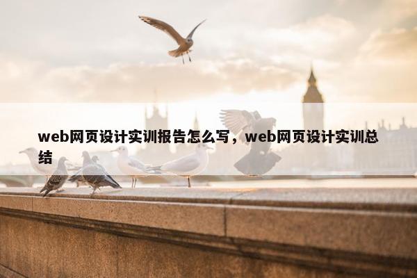 web网页设计实训报告怎么写，web网页设计实训总结