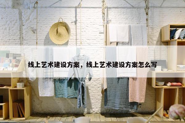 线上艺术建设方案，线上艺术建设方案怎么写