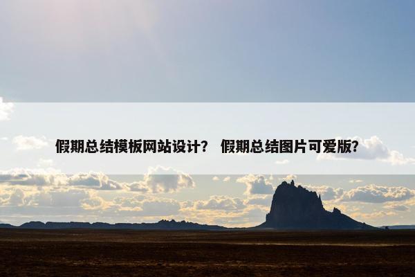 假期总结模板网站设计？ 假期总结图片可爱版？