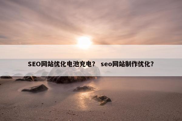SEO网站优化电池充电？ seo网站制作优化？