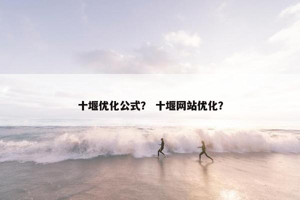 十堰优化公式？ 十堰网站优化？