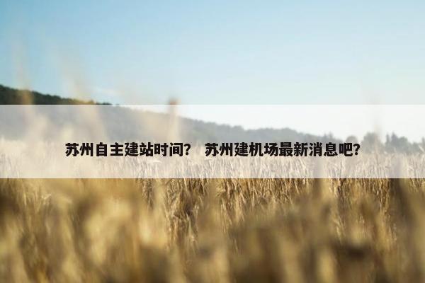 苏州自主建站时间？ 苏州建机场最新消息吧？