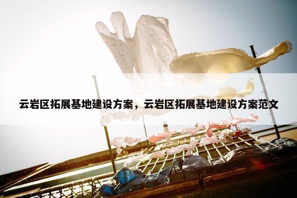 云岩区拓展基地建设方案，云岩区拓展基地建设方案范文