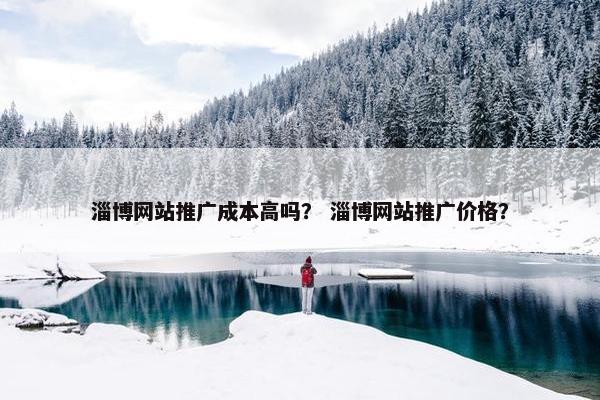淄博网站推广成本高吗？ 淄博网站推广价格？