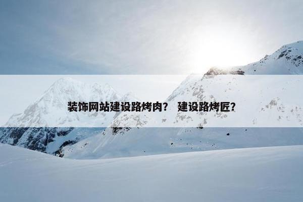 装饰网站建设路烤肉？ 建设路烤匠？
