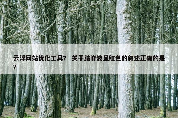云浮网站优化工具？ 关于脑脊液呈红色的叙述正确的是？