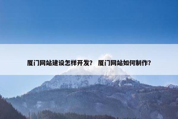 厦门网站建设怎样开发？ 厦门网站如何制作？