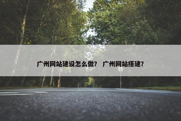 广州网站建设怎么做？ 广州网站搭建？