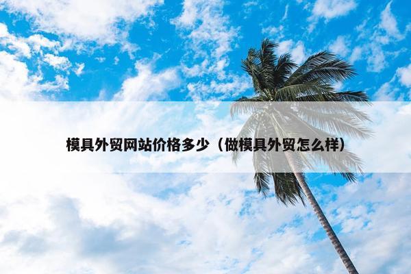 模具外贸网站价格多少（做模具外贸怎么样）