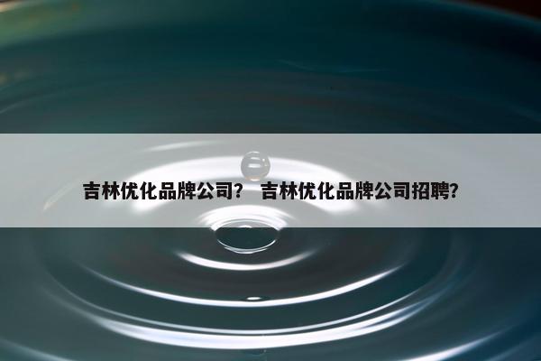 吉林优化品牌公司？ 吉林优化品牌公司招聘？