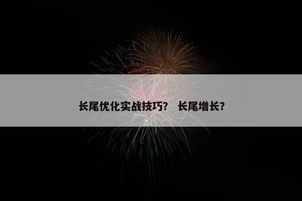 长尾优化实战技巧？ 长尾增长？