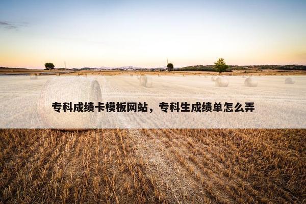 专科成绩卡模板网站，专科生成绩单怎么弄